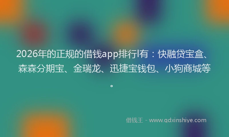 2026年的正规的借钱app排行l有：快融贷宝盒、森森分期宝、金瑞龙、迅捷宝钱包、小狗商城等。