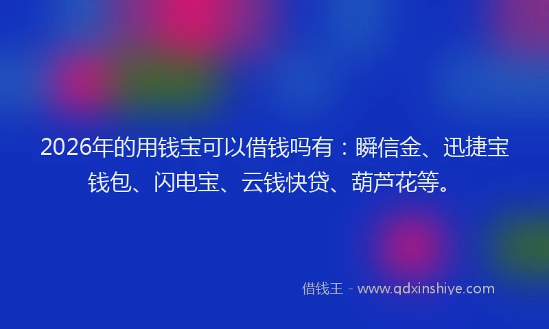2026年的用钱宝可以借钱吗有：瞬信金、迅捷宝钱包、闪电宝、云钱快贷、葫芦花等。