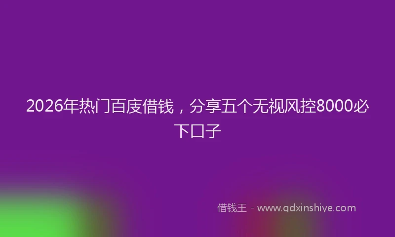 2026年热门百庋借钱，分享五个无视风控8000必下口子