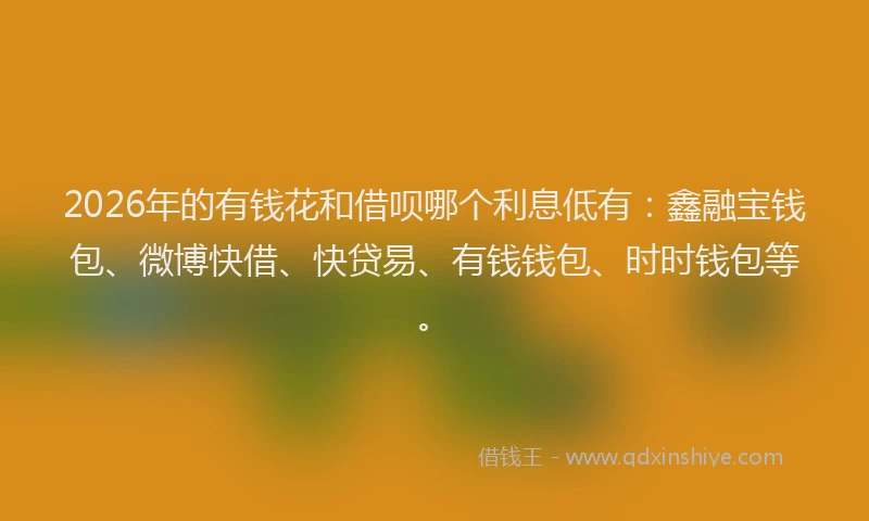 2026年的有钱花和借呗哪个利息低有：鑫融宝钱包、微博快借、快贷易、有钱钱包、时时钱包等。