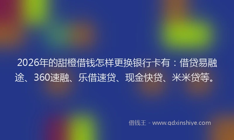 2026年的甜橙借钱怎样更换银行卡有：借贷易融途、360速融、乐借速贷、现金快贷、米米贷等。