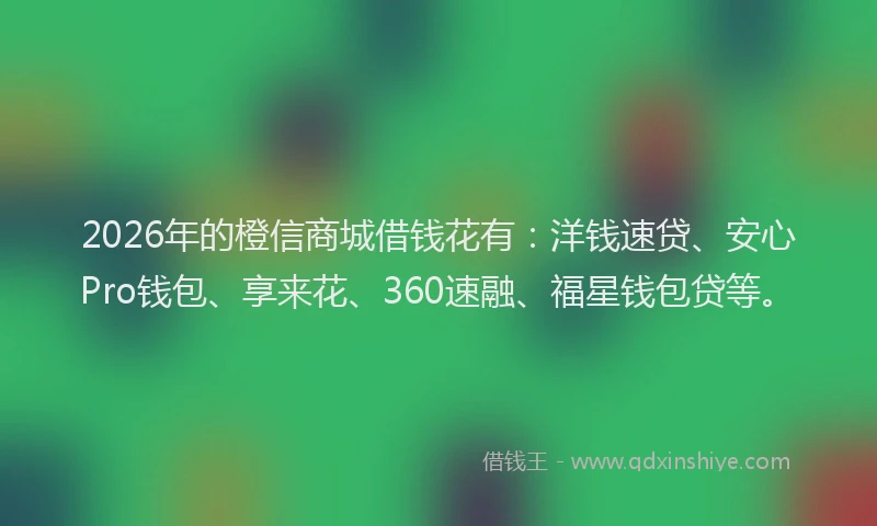 2026年的橙信商城借钱花有：洋钱速贷、安心Pro钱包、享来花、360速融、福星钱包贷等。