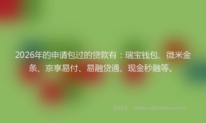 2026年的申请包过的贷款有:瑞宝钱包、微米金条、京享易付、易融贷通、现金秒融等。