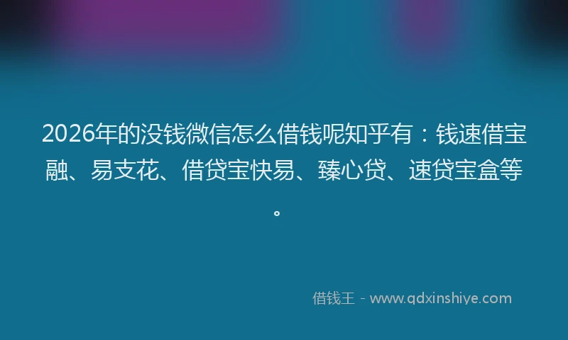 2026年的没钱微信怎么借钱呢知乎有:钱速借宝融、易支花、借贷宝快易、臻心贷、速贷宝盒等。