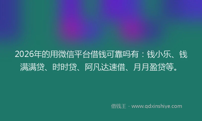 2026年的用微信平台借钱可靠吗有:钱小乐、钱满满贷、时时贷、阿凡达速借、月月盈贷等。