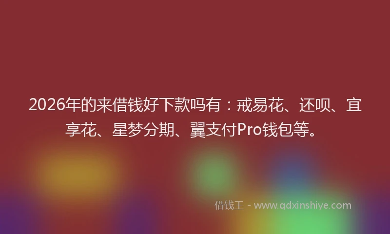 2026年的来借钱好下款吗有：戒易花、还呗、宜享花、星梦分期、翼支付Pro钱包等。