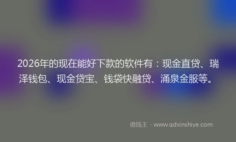 2026年的现在能好下款的软件有：现金直贷、瑞泽钱包、现金贷宝、钱袋快融贷、涌泉金服等。