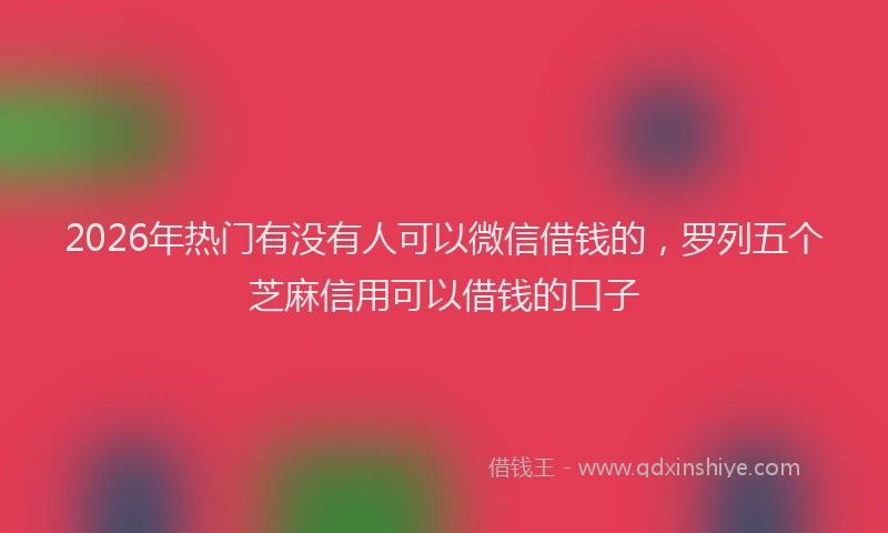 2026年热门有没有人可以微信借钱的，罗列五个芝麻信用可以借钱的口子