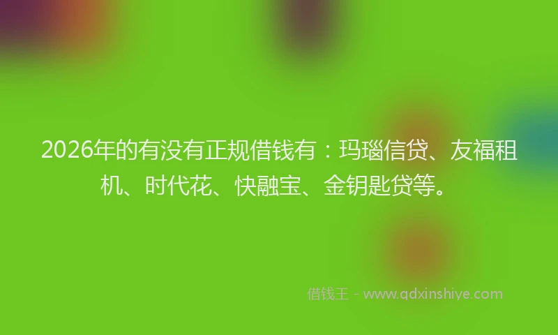 2026年的有没有正规借钱有：玛瑙信贷、友福租机、时代花、快融宝、金钥匙贷等。