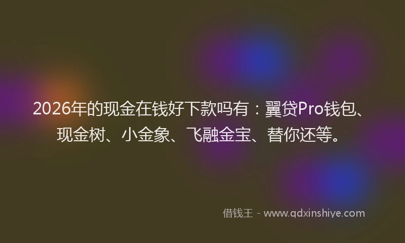 2026年的现金在钱好下款吗有：翼贷Pro钱包、现金树、小金象、飞融金宝、替你还等。