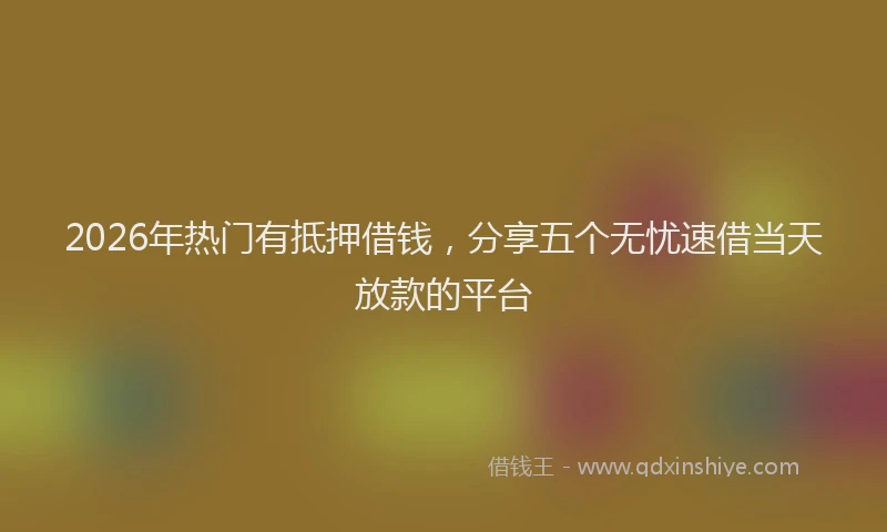2026年热门有抵押借钱，分享五个无忧速借当天放款的平台