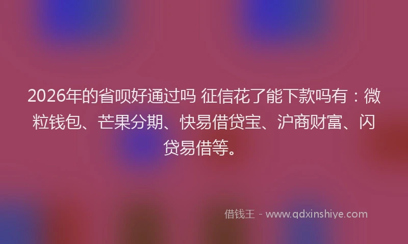 2026年的省呗好通过吗 征信花了能下款吗有：微粒钱包、芒果分期、快易借贷宝、沪商财富、闪贷易借等。