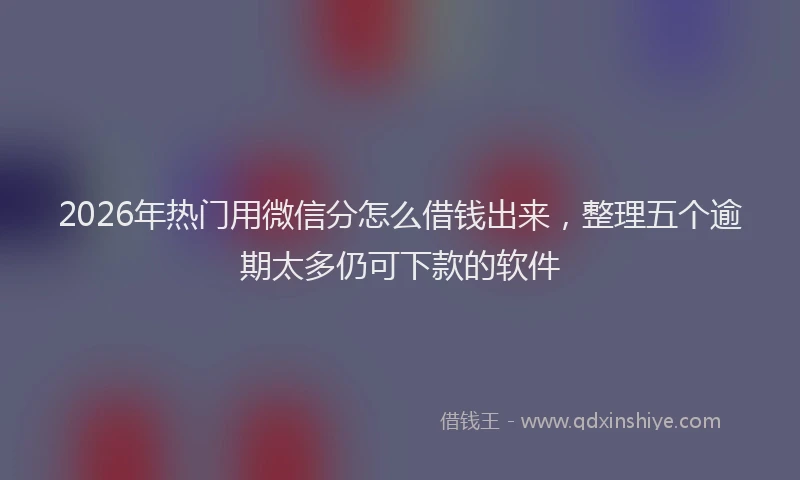2026年热门用微信分怎么借钱出来，整理五个逾期太多仍可下款的软件
