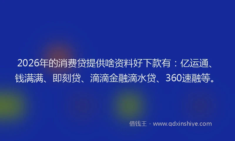 2026年的消费贷提供啥资料好下款有：亿运通、钱满满、即刻贷、滴滴金融滴水贷、360速融等。