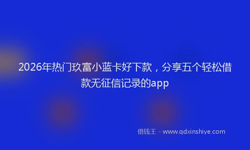 2026年热门玖富小蓝卡好下款，分享五个轻松借款无征信记录的app