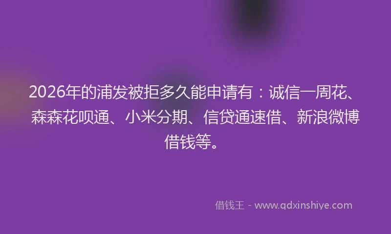 2026年的浦发被拒多久能申请有:诚信一周花、森森花呗通、小米分期、信贷通速借、新浪微博借钱等。