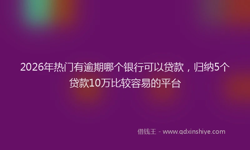 2026年热门有逾期哪个银行可以贷款，归纳5个贷款10万比较容易的平台