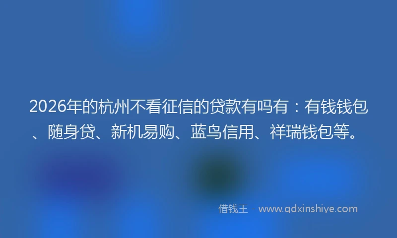 2026年的杭州不看征信的贷款有吗有：有钱钱包、随身贷、新机易购、蓝鸟信用、祥瑞钱包等。