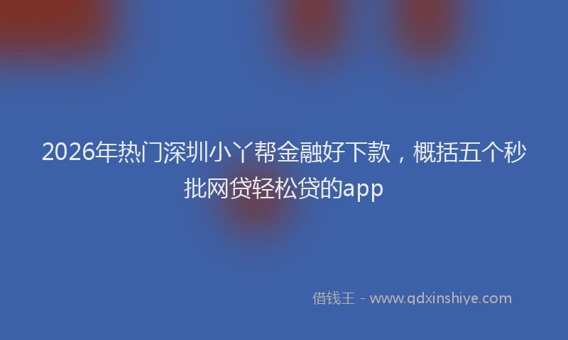 2026年热门深圳小丫帮金融好下款，概括五个秒批网贷轻松贷的app