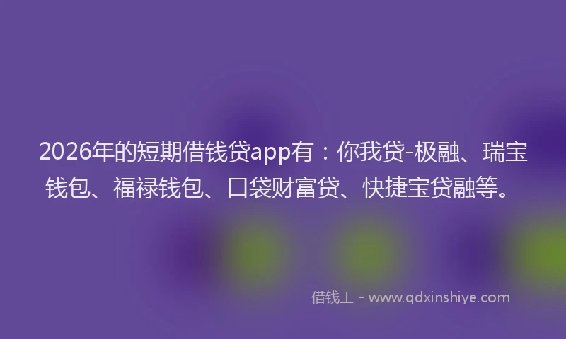 2026年的短期借钱贷app有：你我贷-极融、瑞宝钱包、福禄钱包、口袋财富贷、快捷宝贷融等。