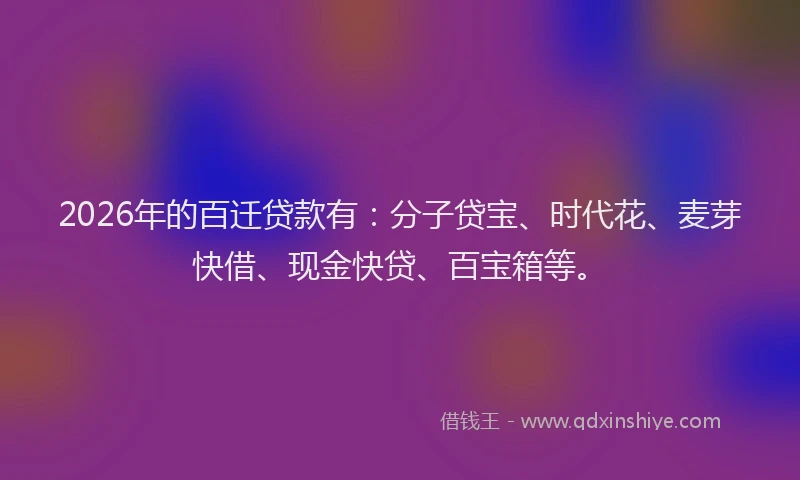 2026年的百迁贷款有：分子贷宝、时代花、麦芽快借、现金快贷、百宝箱等。