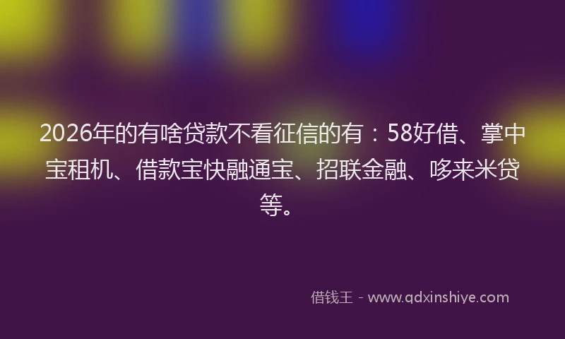 2026年的有啥贷款不看征信的有：58好借、掌中宝租机、借款宝快融通宝、招联金融、哆来米贷等。