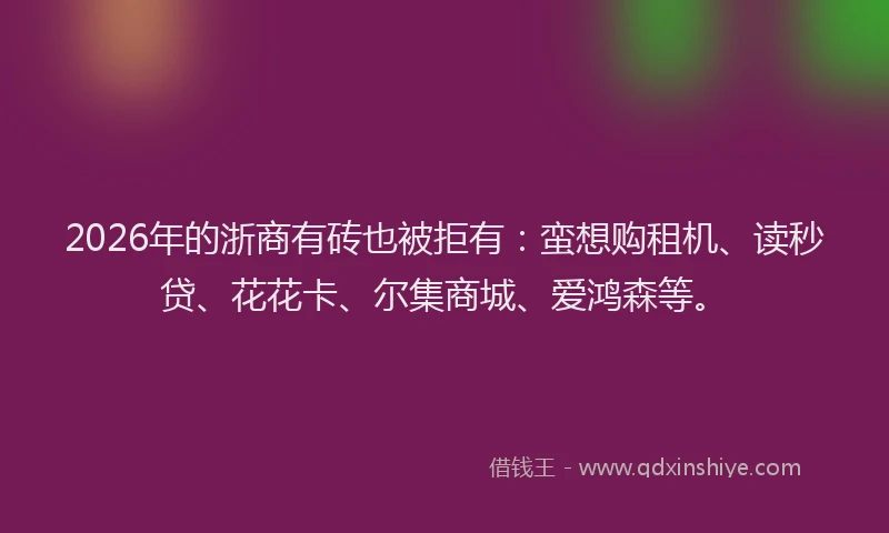 2026年的浙商有砖也被拒有：蛮想购租机、读秒贷、花花卡、尔集商城、爱鸿森等。