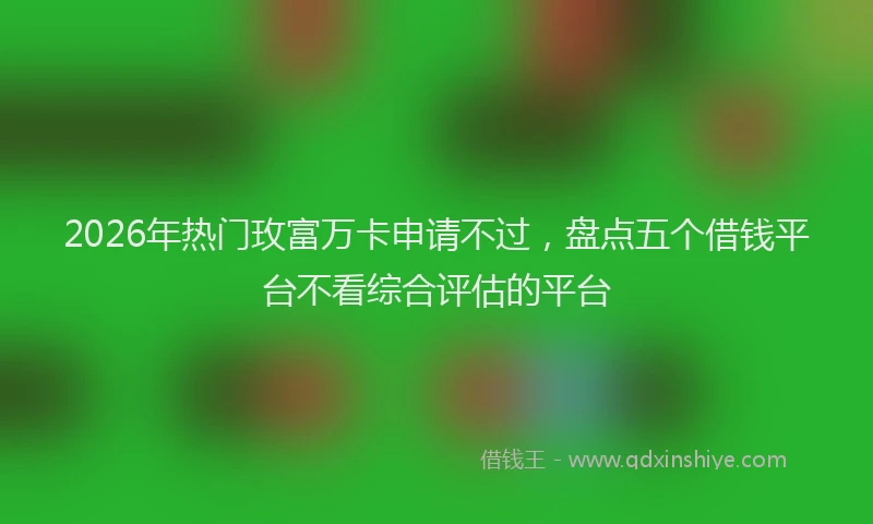 2026年热门玫富万卡申请不过,盘点五个借钱平台不看综合评估的平台