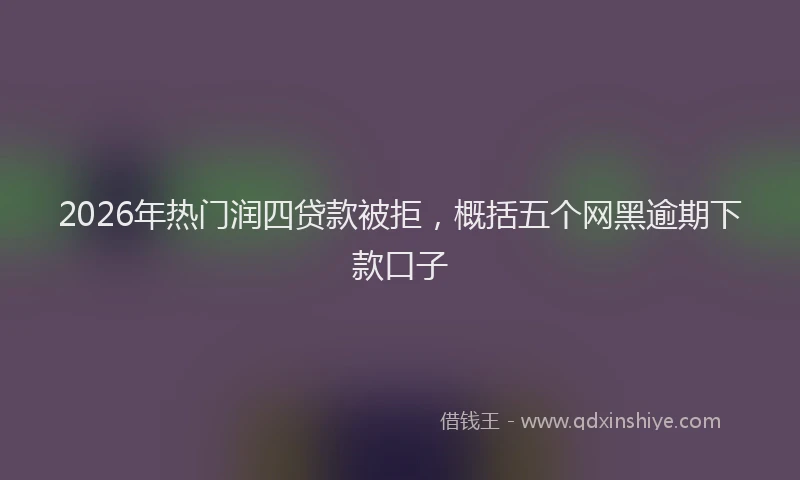2026年热门润四贷款被拒，概括五个网黑逾期下款口子