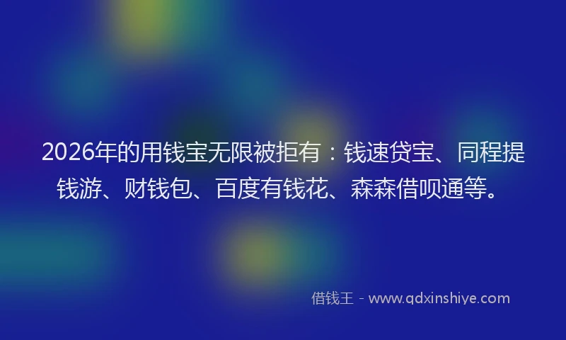 2026年的用钱宝无限被拒有：钱速贷宝、同程提钱游、财钱包、百度有钱花、森森借呗通等。