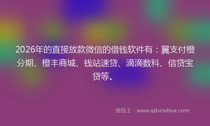 2026年的直接放款微信的借钱软件有：翼支付橙分期、橙丰商城、钱站速贷、滴滴数科、信贷宝贷等。