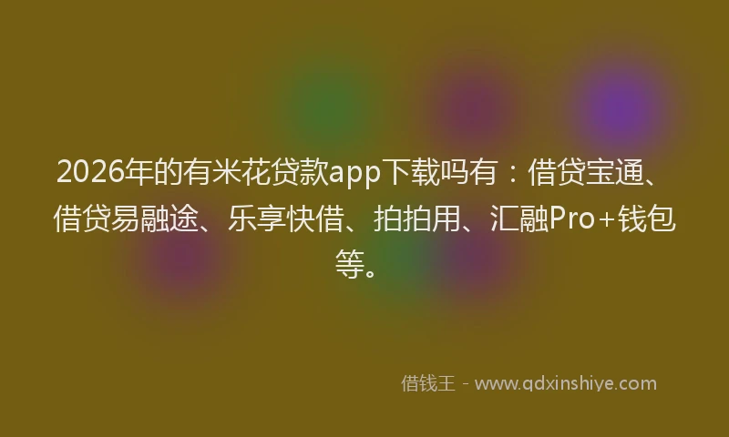 2026年的有米花贷款app下载吗有:借贷宝通、借贷易融途、乐享快借、拍拍用、汇融Pro+钱包等。