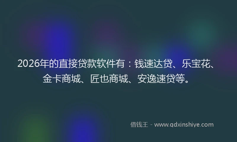 2026年的直接贷款软件有：钱速达贷、乐宝花、金卡商城、匠也商城、安逸速贷等。