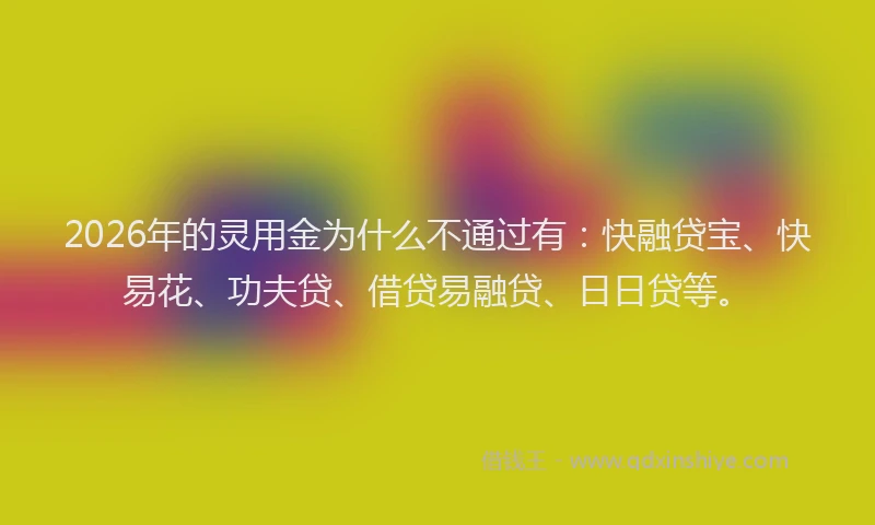 2026年的灵用金为什么不通过有：快融贷宝、快易花、功夫贷、借贷易融贷、日日贷等。