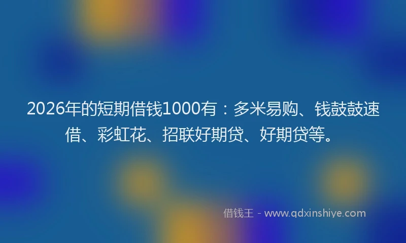 2026年的短期借钱1000有:多米易购、钱鼓鼓速借、彩虹花、招联好期贷、好期贷等。