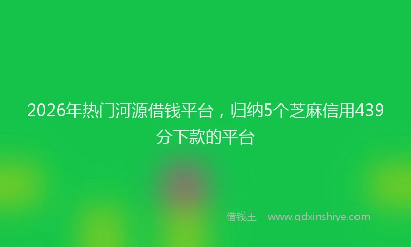 2026年热门河源借钱平台，归纳5个芝麻信用439分下款的平台