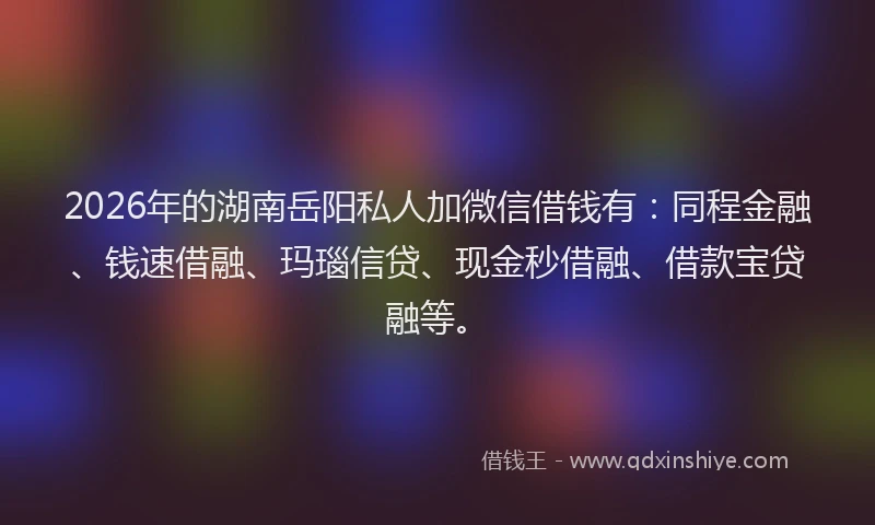 2026年的湖南岳阳私人加微信借钱有：同程金融、钱速借融、玛瑙信贷、现金秒借融、借款宝贷融等。
