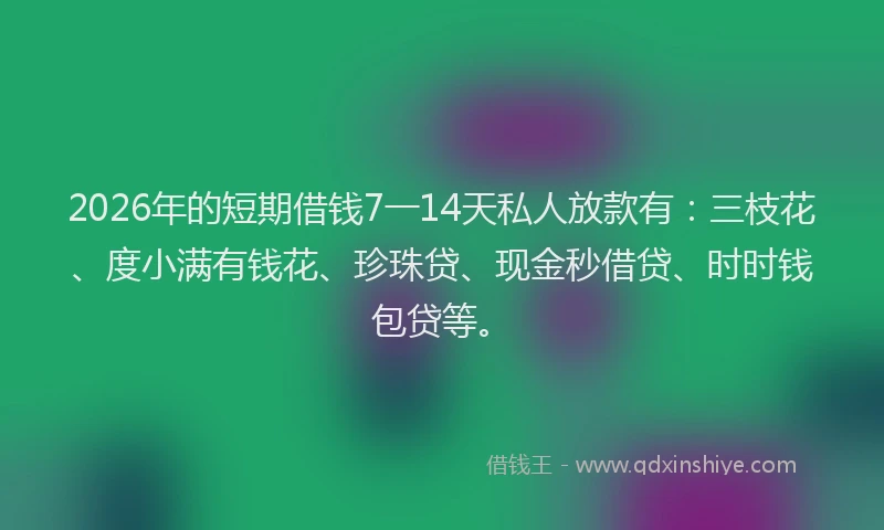 2026年的短期借钱7一14天私人放款有：三枝花、度小满有钱花、珍珠贷、现金秒借贷、时时钱包贷等。