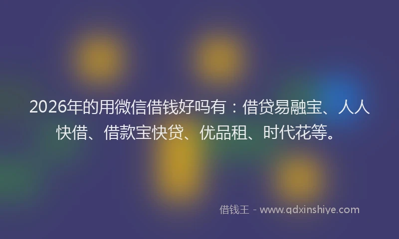 2026年的用微信借钱好吗有:借贷易融宝、人人快借、借款宝快贷、优品租、时代花等。