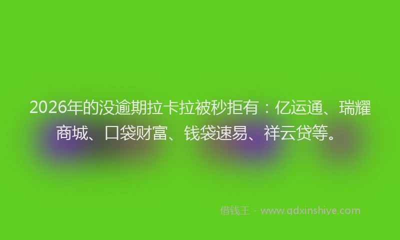 2026年的没逾期拉卡拉被秒拒有：亿运通、瑞耀商城、口袋财富、钱袋速易、祥云贷等。