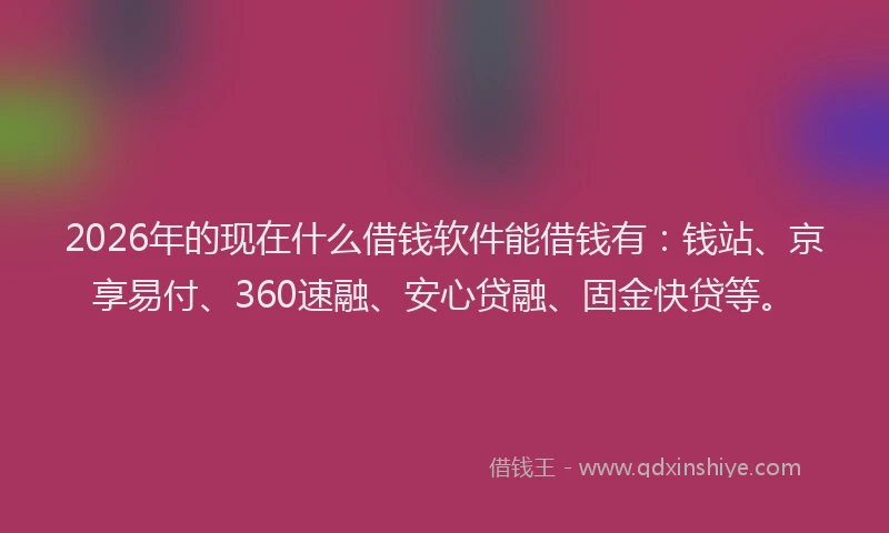 2026年的现在什么借钱软件能借钱有：钱站、京享易付、360速融、安心贷融、固金快贷等。