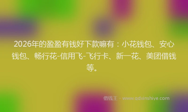 2026年的盈盈有钱好下款嘛有：小花钱包、安心钱包、畅行花-信用飞-飞行卡、新一花、美团借钱等。