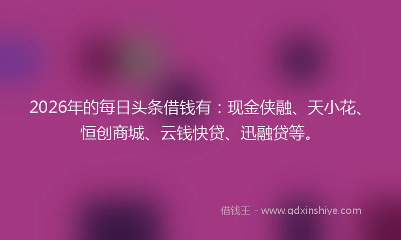 2026年的每日头条借钱有：现金侠融、天小花、恒创商城、云钱快贷、迅融贷等。