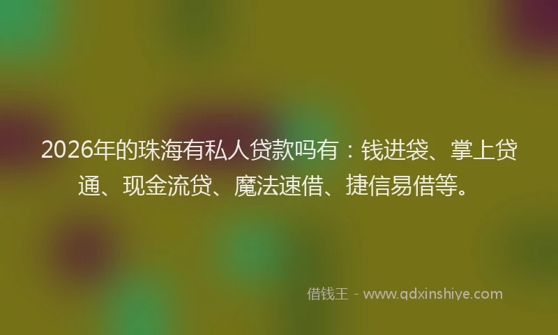 2026年的珠海有私人贷款吗有:钱进袋、掌上贷通、现金流贷、魔法速借、捷信易借等。