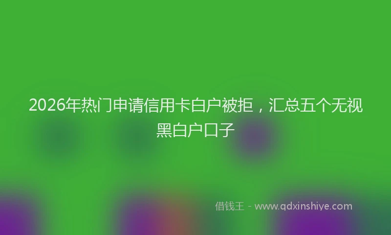 2026年热门申请信用卡白户被拒，汇总五个无视黑白户口子