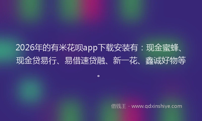 2026年的有米花呗app下载安装有：现金蜜蜂、现金贷易行、易借速贷融、新一花、鑫诚好物等。