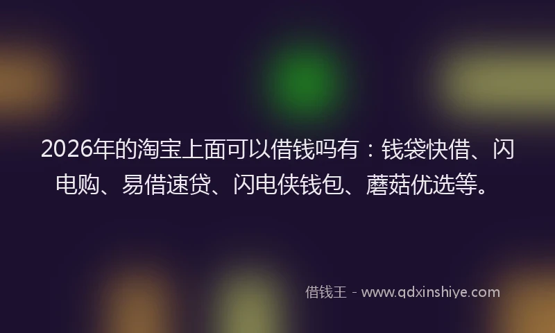 2026年的淘宝上面可以借钱吗有：钱袋快借、闪电购、易借速贷、闪电侠钱包、蘑菇优选等。
