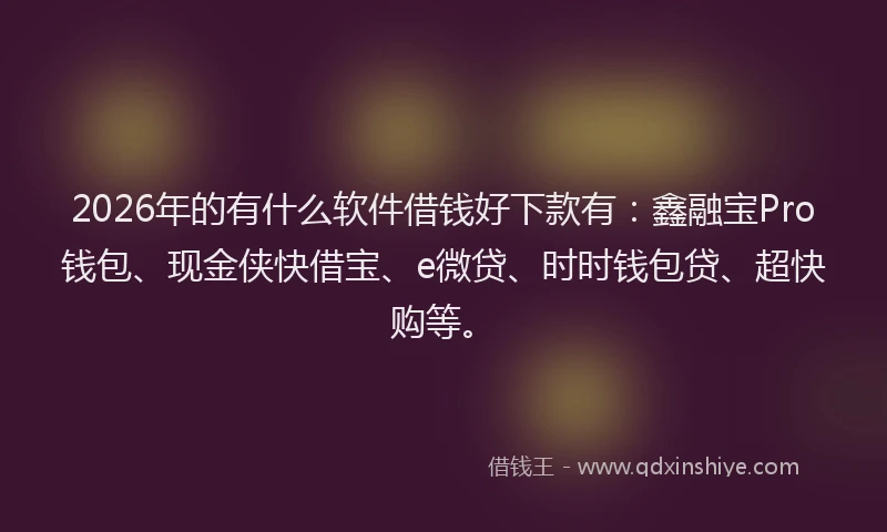 2026年的有什么软件借钱好下款有：鑫融宝Pro钱包、现金侠快借宝、e微贷、时时钱包贷、超快购等。