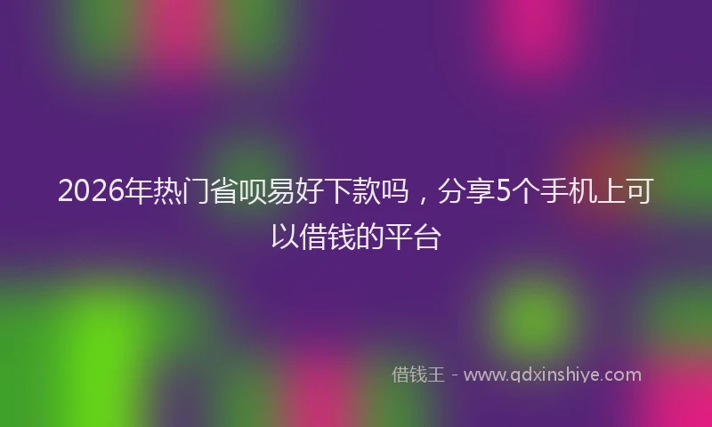 2026年热门省呗易好下款吗，分享5个手机上可以借钱的平台