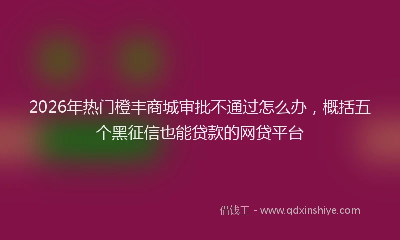 2026年热门橙丰商城审批不通过怎么办，概括五个黑征信也能贷款的网贷平台